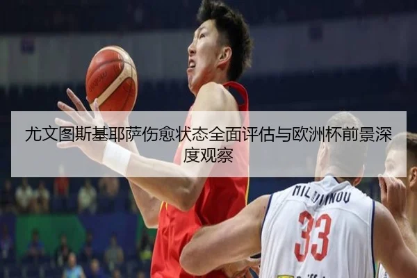尤文图斯基耶萨伤愈状态全面评估与欧洲杯前景深度观察