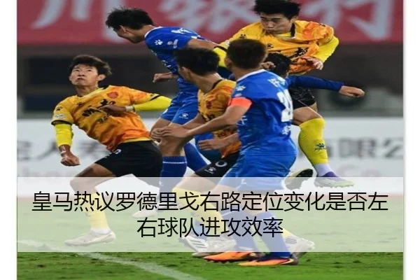 皇马热议罗德里戈右路定位变化是否左右球队进攻效率