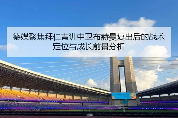 德媒聚焦拜仁青训中卫布赫曼复出后的战术定位与成长前景分析