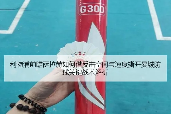 利物浦前瞻萨拉赫如何借反击空间与速度撕开曼城防线关键战术解析
