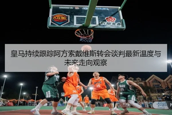 皇马持续跟踪阿方索戴维斯转会谈判最新温度与未来走向观察