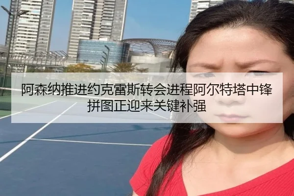 阿森纳推进约克雷斯转会进程阿尔特塔中锋拼图正迎来关键补强