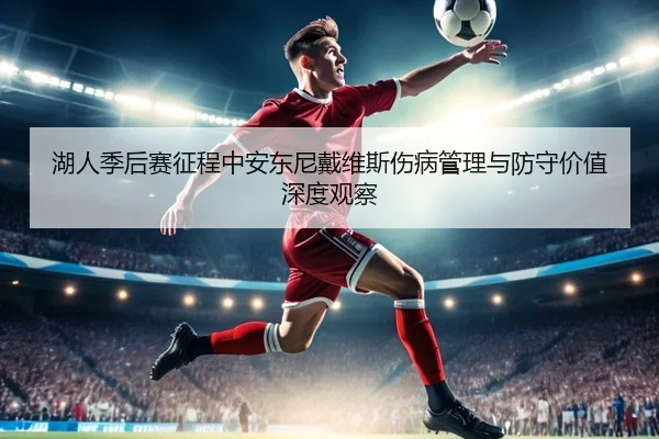 湖人季后赛征程中安东尼戴维斯伤病管理与防守价值深度观察